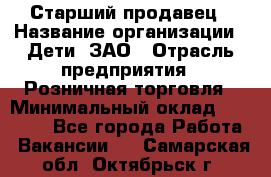 Старший продавец › Название организации ­ Дети, ЗАО › Отрасль предприятия ­ Розничная торговля › Минимальный оклад ­ 28 000 - Все города Работа » Вакансии   . Самарская обл.,Октябрьск г.